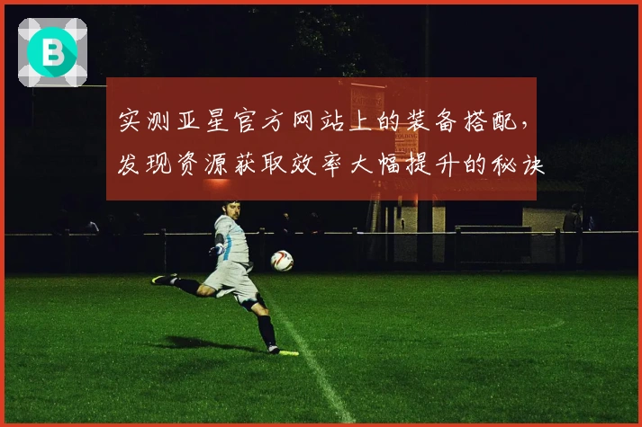 实测亚星官方网站上的装备搭配，发现资源获取效率大幅提升的秘诀