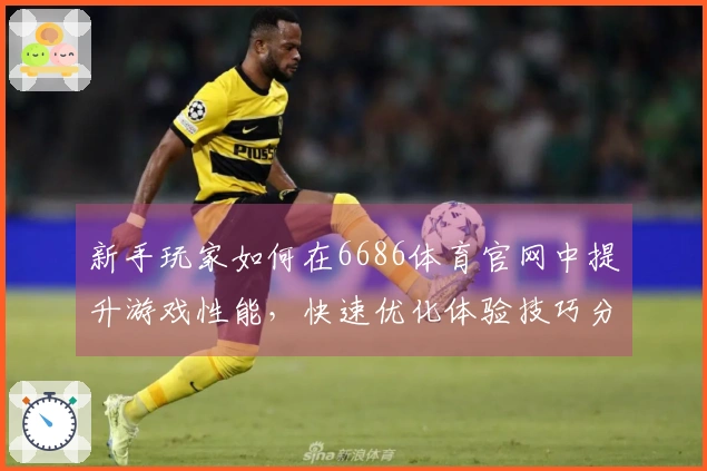 新手玩家如何在6686体育官网中提升游戏性能，快速优化体验技巧分享