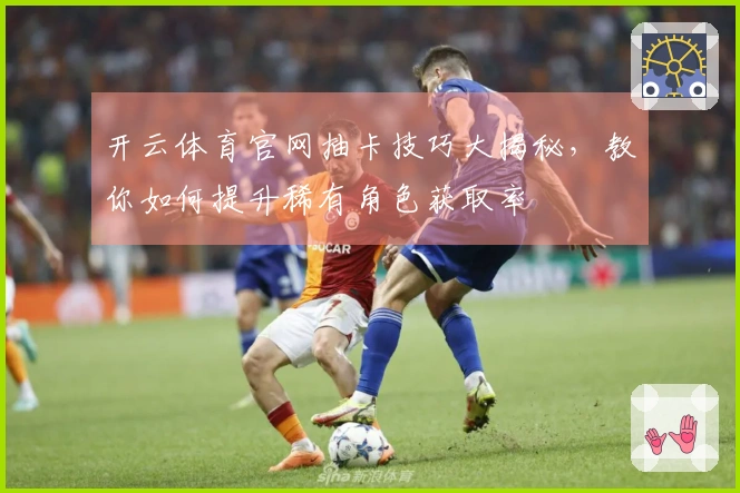 开云体育官网抽卡技巧大揭秘，教你如何提升稀有角色获取率