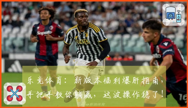 乐竞体育：新版本福利爆肝指南，手把手教你躺赢，这波操作稳了！