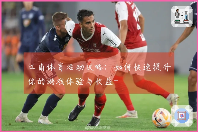 江南体育活动攻略：如何快速提升你的游戏体验与收益-