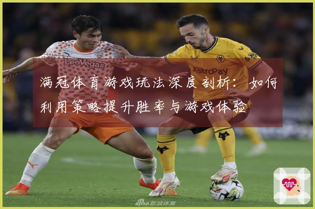 满冠体育游戏玩法深度剖析：如何利用策略提升胜率与游戏体验