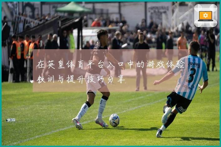 在英皇体育平台入口中的游戏体验教训与提升技巧分享