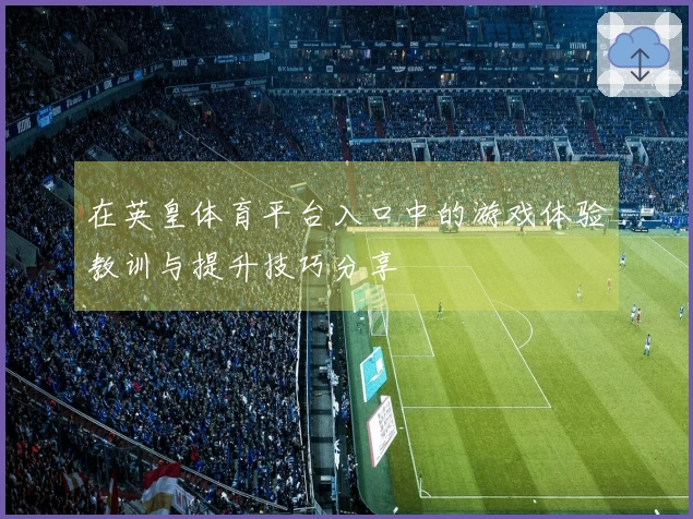 在英皇体育平台入口中的游戏体验教训与提升技巧分享