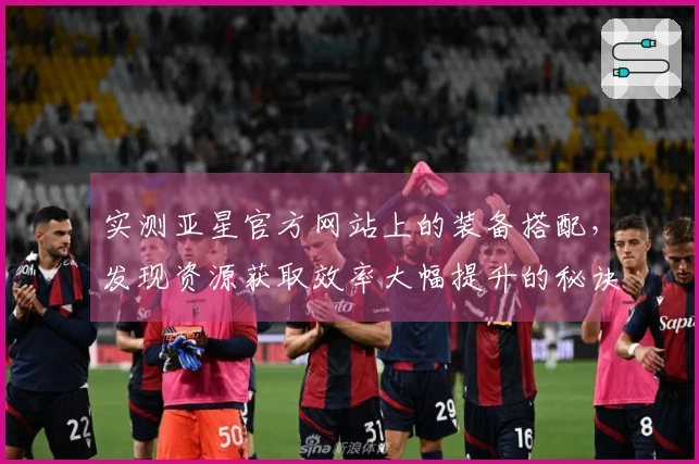 实测亚星官方网站上的装备搭配，发现资源获取效率大幅提升的秘诀