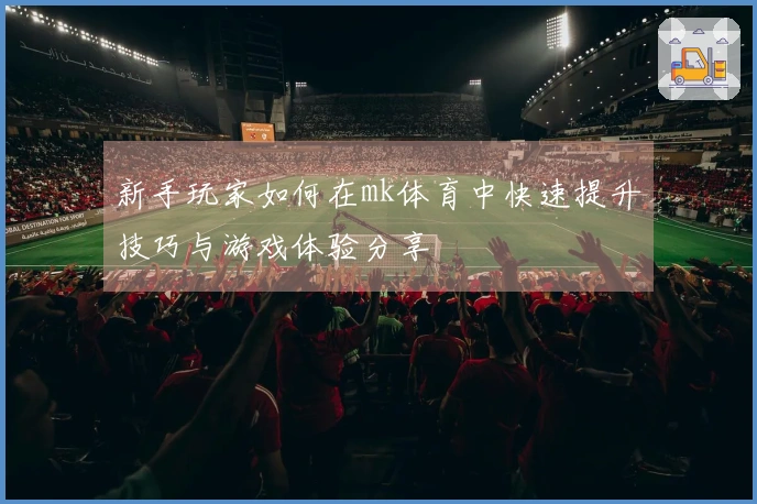 新手玩家如何在mk体育中快速提升技巧与游戏体验分享