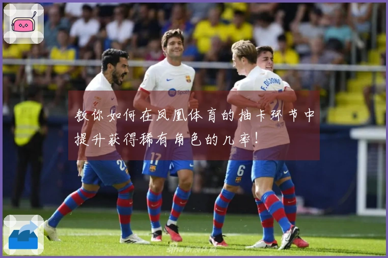 教你如何在凤凰体育的抽卡环节中提升获得稀有角色的几率！