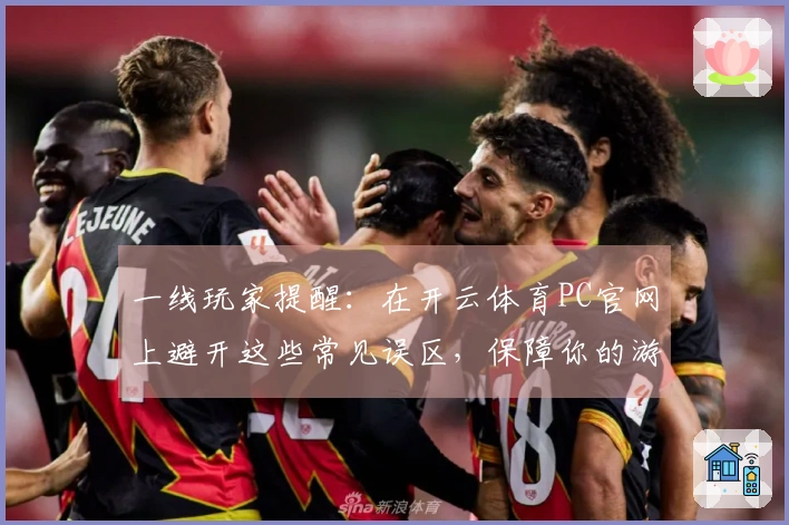 一线玩家提醒：在开云体育PC官网上避开这些常见误区，保障你的游戏体验