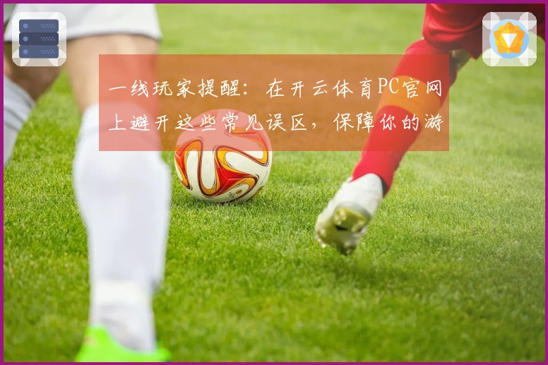 一线玩家提醒：在开云体育PC官网上避开这些常见误区，保障你的游戏体验