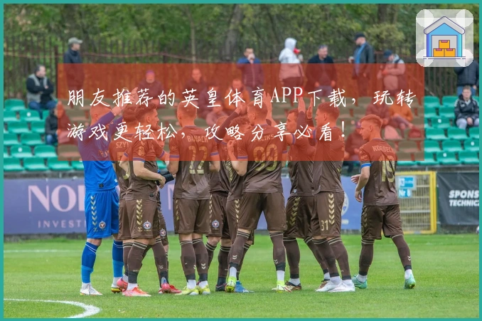 朋友推荐的英皇体育APP下载，玩转游戏更轻松，攻略分享必看！