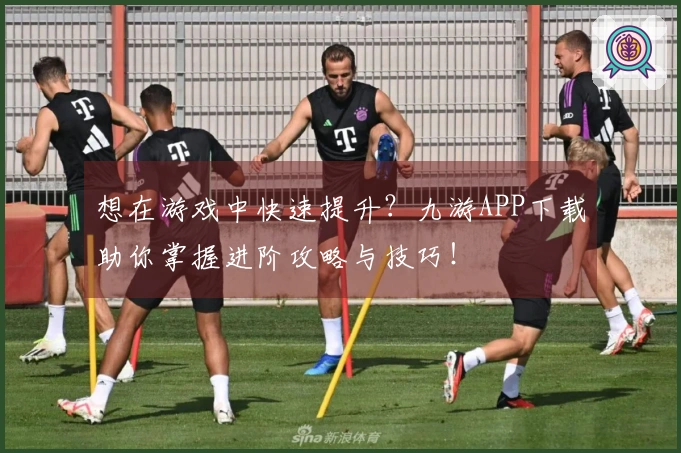 想在游戏中快速提升？九游APP下载助你掌握进阶攻略与技巧！