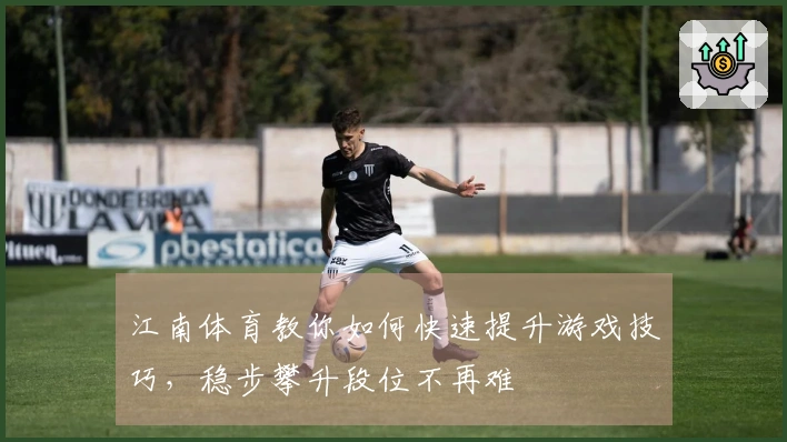 江南体育教你如何快速提升游戏技巧，稳步攀升段位不再难