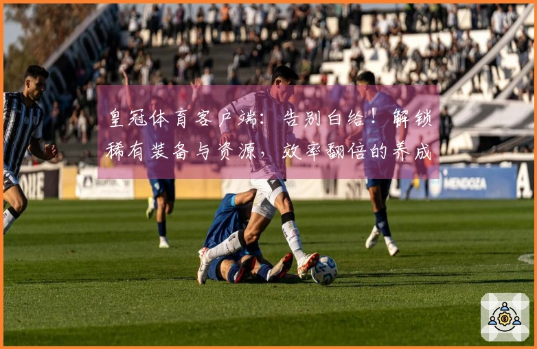 皇冠体育客户端：告别白给！解锁稀有装备与资源，效率翻倍的养成攻略来了