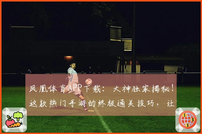 凤凰体育APP下载：大神独家揭秘！这款热门手游的终极通关技巧，让你轻松超神！