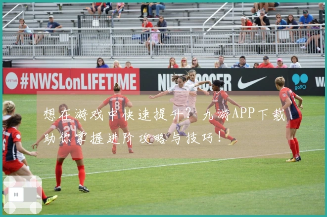 想在游戏中快速提升？九游APP下载助你掌握进阶攻略与技巧！
