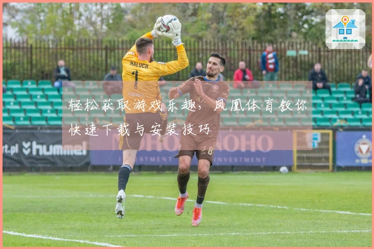 轻松获取游戏乐趣,凤凰体育教你快速下载与安装技巧