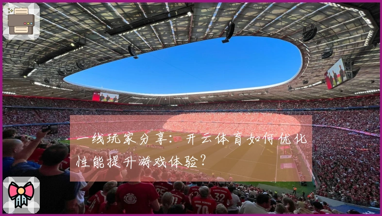 一线玩家分享：开云体育如何优化性能提升游戏体验？