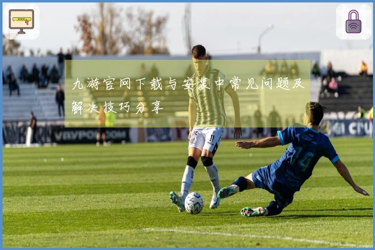 九游官网下载与安装中常见问题及解决技巧分享