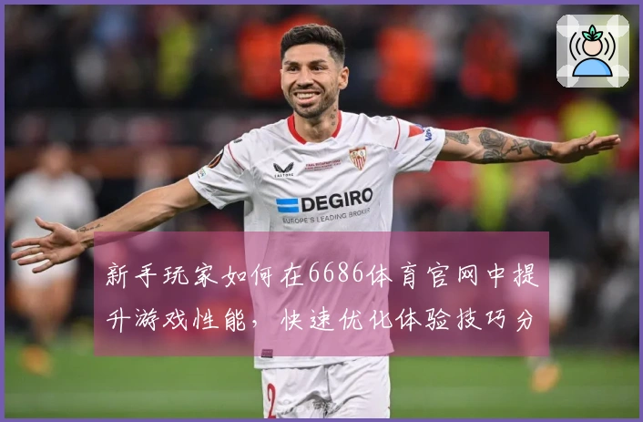 新手玩家如何在6686体育官网中提升游戏性能，快速优化体验技巧分享