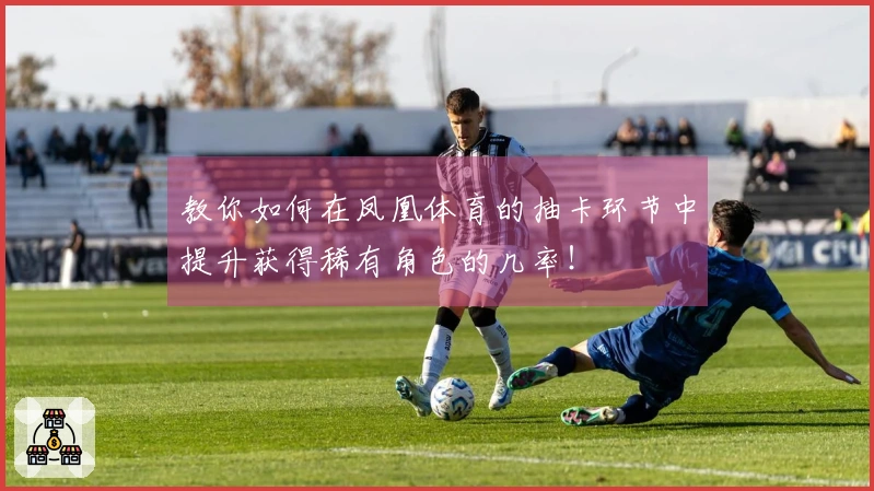 教你如何在凤凰体育的抽卡环节中提升获得稀有角色的几率！