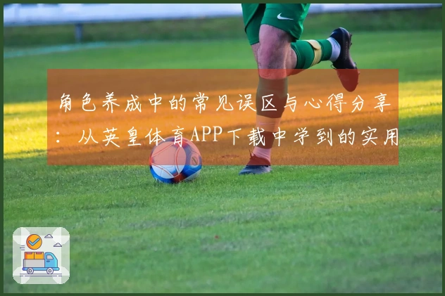 角色养成中的常见误区与心得分享：从英皇体育APP下载中学到的实用技巧