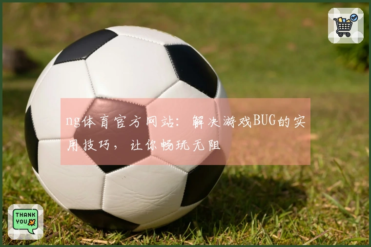 ng体育官方网站:解决游戏BUG的实用技巧,让你畅玩无阻