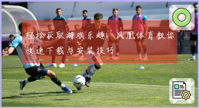 轻松获取游戏乐趣，凤凰体育教你快速下载与安装技巧