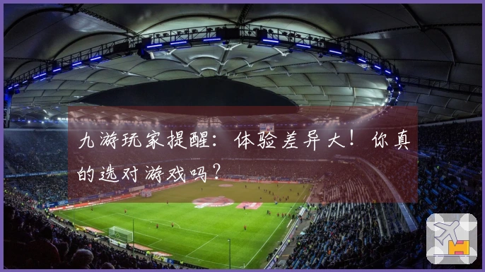 九游玩家提醒：体验差异大！你真的选对游戏吗？