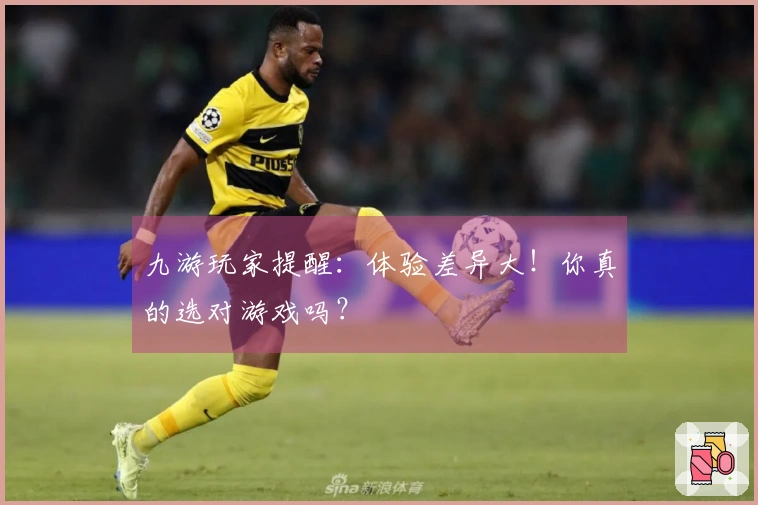 九游玩家提醒：体验差异大！你真的选对游戏吗？