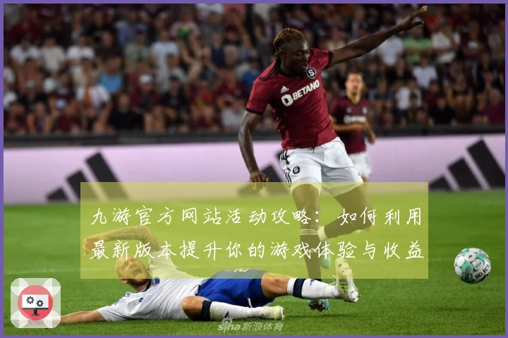 九游官方网站活动攻略：如何利用最新版本提升你的游戏体验与收益