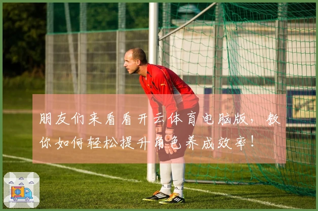 朋友们来看看开云体育电脑版，教你如何轻松提升角色养成效率！