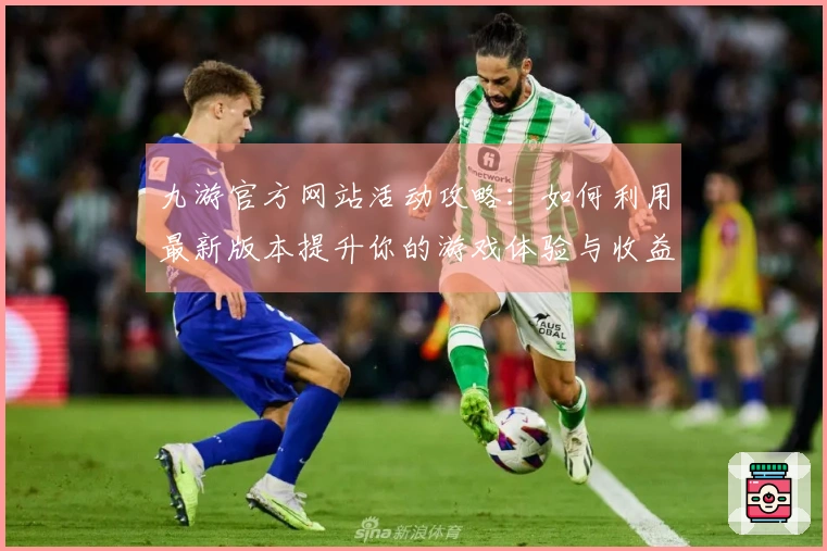 九游官方网站活动攻略：如何利用最新版本提升你的游戏体验与收益