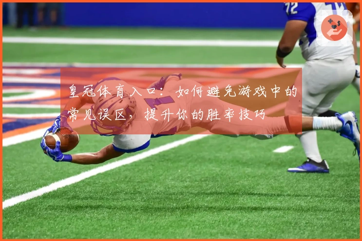 皇冠体育入口：如何避免游戏中的常见误区，提升你的胜率技巧