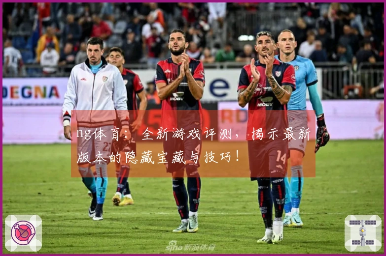 ng体育：全新游戏评测，揭示最新版本的隐藏宝藏与技巧！