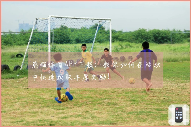 熊猫体育APP下载：教你如何在活动中快速获取丰厚奖励！