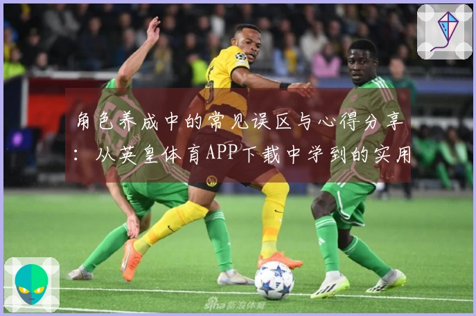 角色养成中的常见误区与心得分享：从英皇体育APP下载中学到的实用技巧