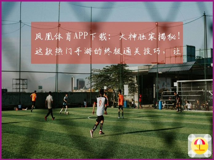 凤凰体育APP下载：大神独家揭秘！这款热门手游的终极通关技巧，让你轻松超神！